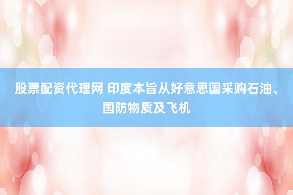 股票配资代理网 印度本旨从好意思国采购石油、国防物质及飞机