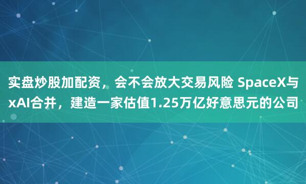 实盘炒股加配资，会不会放大交易风险 SpaceX与xAI合并，建造一家估值1.25万亿好意思元的公司