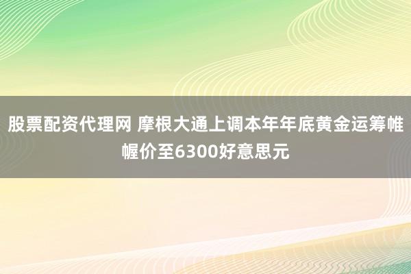 股票配资代理网 摩根大通上调本年年底黄金运筹帷幄价至6300好意思元