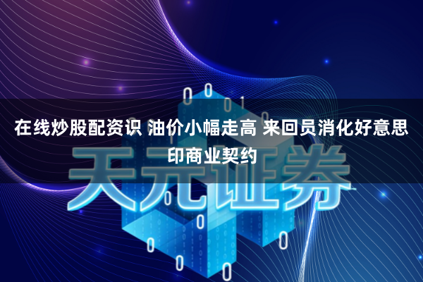 在线炒股配资识 油价小幅走高 来回员消化好意思印商业契约
