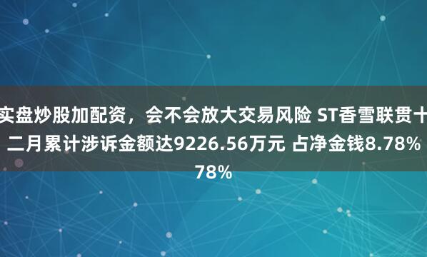 实盘炒股加配资，会不会放大交易风险 ST香雪联贯十二月累计涉诉金额达9226.56万元 占净金钱8.78%