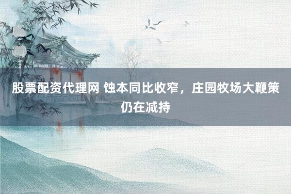 股票配资代理网 蚀本同比收窄，庄园牧场大鞭策仍在减持