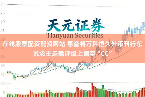 在线股票配资配资网站 惠誉将万科恒久外币刊行东说念主走嘴评级上调至“CC”