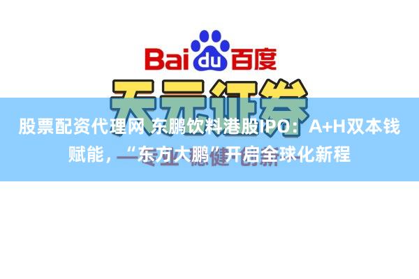 股票配资代理网 东鹏饮料港股IPO：A+H双本钱赋能，“东方大鹏”开启全球化新程