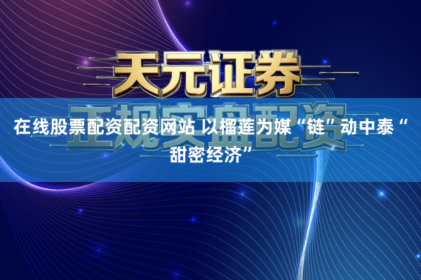 在线股票配资配资网站 以榴莲为媒“链”动中泰“甜密经济”