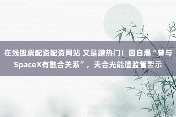 在线股票配资配资网站 又是蹭热门！因自爆“曾与SpaceX有融合关系”，天合光能遭监管警示