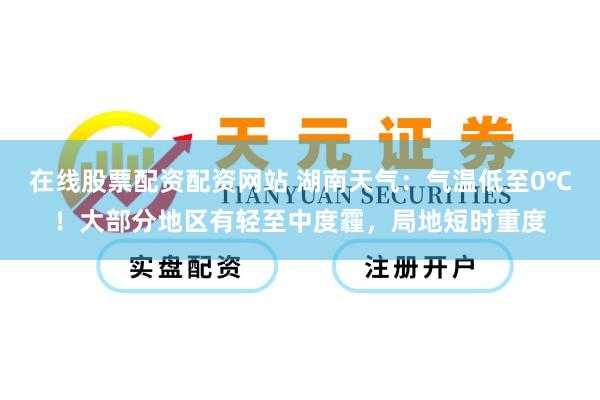 在线股票配资配资网站 湖南天气：气温低至0℃！大部分地区有轻至中度霾，局地短时重度