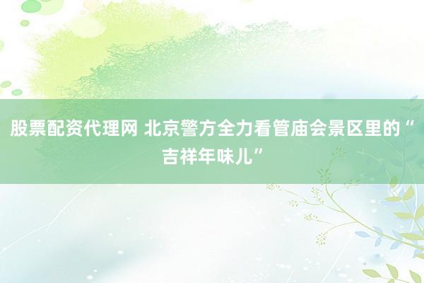 股票配资代理网 北京警方全力看管庙会景区里的“吉祥年味儿”