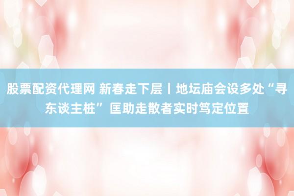 股票配资代理网 新春走下层丨地坛庙会设多处“寻东谈主桩” 匡助走散者实时笃定位置