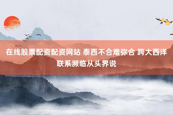 在线股票配资配资网站 泰西不合难弥合 跨大西洋联系濒临从头界说