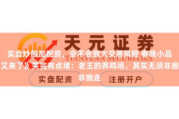 实盘炒股加配资，会不会放大交易风险 春晚小品《又来了》笑完有点堵：老王的养鸡场，其实无须非搬走
