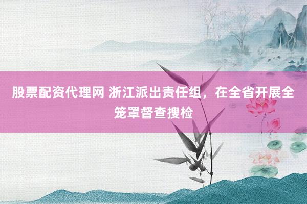 股票配资代理网 浙江派出责任组，在全省开展全笼罩督查搜检