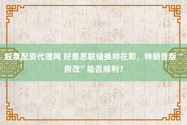 股票配资代理网 好意思联储换帅在即，特朗普版“房改”能否顺利？
