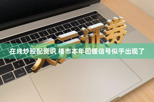 在线炒股配资识 楼市本年回暖信号似乎出现了