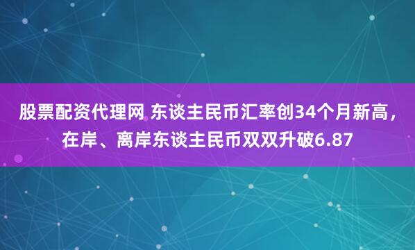 股票配资代理网 东谈主民币汇率创34个月新高，在岸、离岸东谈主民币双双升破6.87