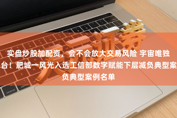 实盘炒股加配资，会不会放大交易风险 宇宙唯独县级平台！肥城一风光入选工信部数字赋能下层减负典型案例名单
