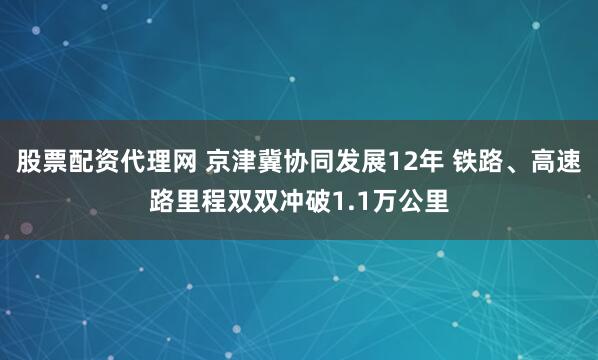 股票配资代理网 京津冀协同发展12年 铁路、高速路里程双双冲破1.1万公里