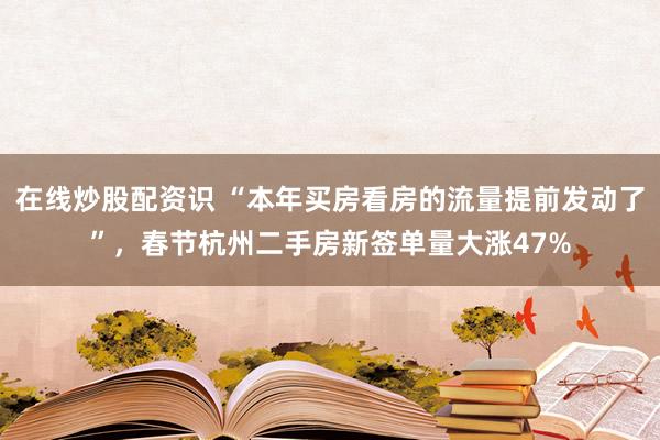 在线炒股配资识 “本年买房看房的流量提前发动了”，春节杭州二手房新签单量大涨47%