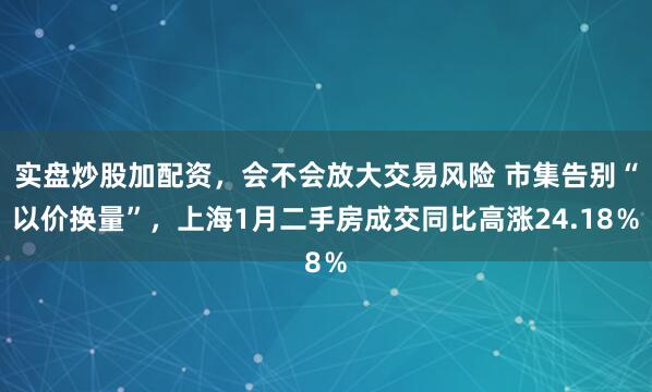 实盘炒股加配资，会不会放大交易风险 市集告别“以价换量”，上海1月二手房成交同比高涨24.18％