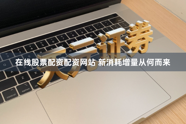 在线股票配资配资网站 新消耗增量从何而来