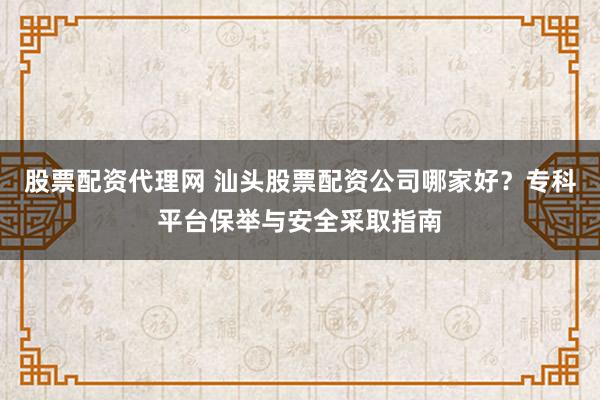 股票配资代理网 汕头股票配资公司哪家好？专科平台保举与安全采取指南