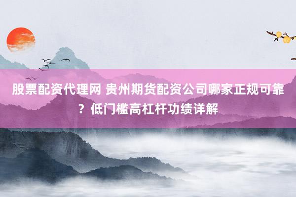 股票配资代理网 贵州期货配资公司哪家正规可靠？低门槛高杠杆功绩详解