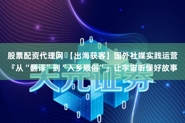 股票配资代理网 【出海获客】国外社媒实践运营『从“翻译”到“入乡顺俗”』让宇宙听懂好故事