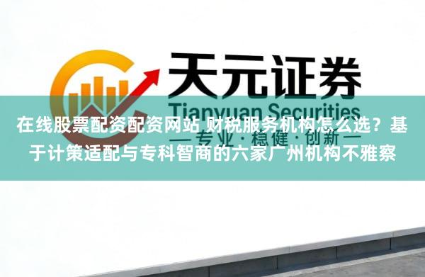 在线股票配资配资网站 财税服务机构怎么选？基于计策适配与专科智商的六家广州机构不雅察