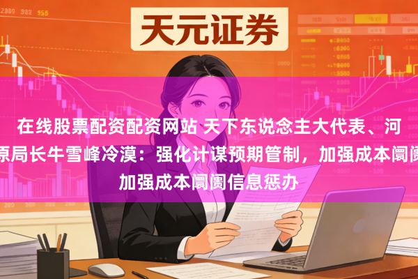 在线股票配资配资网站 天下东说念主大代表、河南证监局原局长牛雪峰冷漠：强化计谋预期管制，加强成本阛阓信息惩办