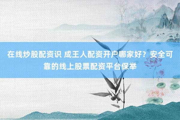 在线炒股配资识 成王人配资开户哪家好？安全可靠的线上股票配资平台保举