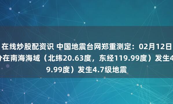 在线炒股配资识 中国地震台网郑重测定：02月12日06时27分在南海海域（北纬20.63度，东经119.99度）发生4.7级地震