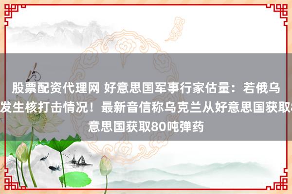 股票配资代理网 好意思国军事行家估量：若俄乌开战将会发生核打击情况！最新音信称乌克兰从好意思国获取80吨弹药