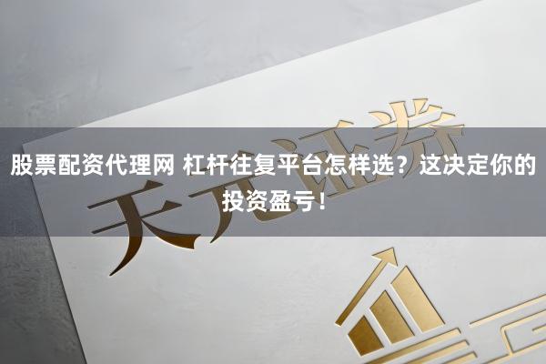股票配资代理网 杠杆往复平台怎样选?这决定你的投资盈亏!