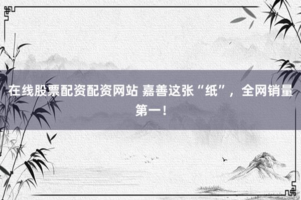 在线股票配资配资网站 嘉善这张“纸”，全网销量第一！
