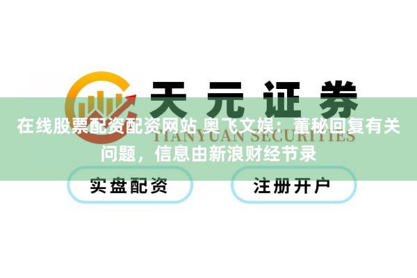 在线股票配资配资网站 奥飞文娱：董秘回复有关问题，信息由新浪财经节录