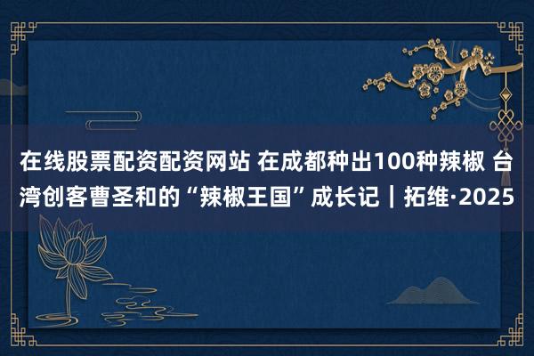 在线股票配资配资网站 在成都种出100种辣椒 台湾创客曹圣和的“辣椒王国”成长记｜拓维·2025