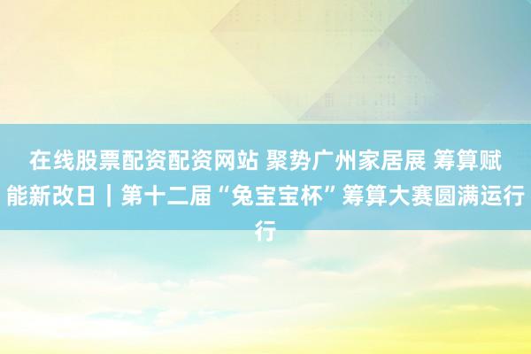 在线股票配资配资网站 聚势广州家居展 筹算赋能新改日｜第十二届“兔宝宝杯”筹算大赛圆满运行