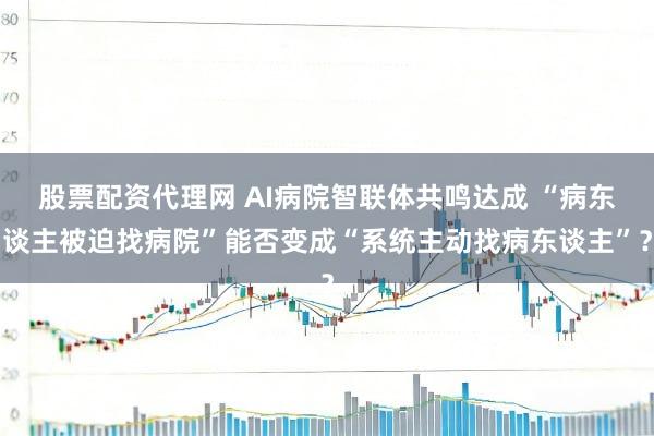 股票配资代理网 AI病院智联体共鸣达成 “病东谈主被迫找病院”能否变成“系统主动找病东谈主”？