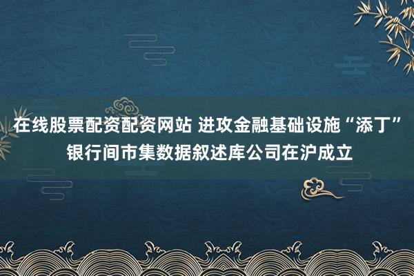 在线股票配资配资网站 进攻金融基础设施“添丁” 银行间市集数据叙述库公司在沪成立