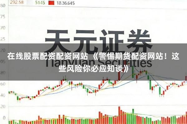 在线股票配资配资网站 《警惕期货配资网站！这些风险你必应知谈》
