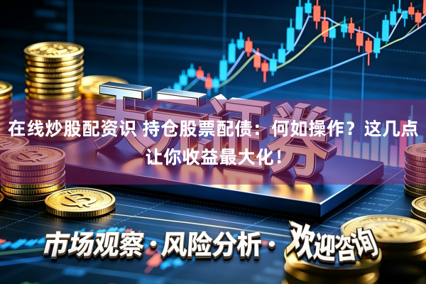在线炒股配资识 持仓股票配债：何如操作？这几点让你收益最大化！
