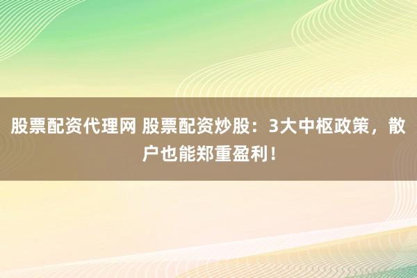 股票配资代理网 股票配资炒股：3大中枢政策，散户也能郑重盈利！