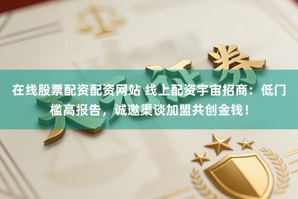 在线股票配资配资网站 线上配资宇宙招商：低门槛高报告，诚邀渠谈加盟共创金钱！