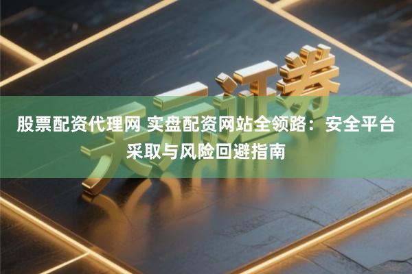 股票配资代理网 实盘配资网站全领路：安全平台采取与风险回避指南