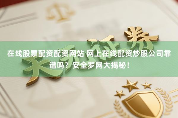 在线股票配资配资网站 网上在线配资炒股公司靠谱吗？安全罗网大揭秘！