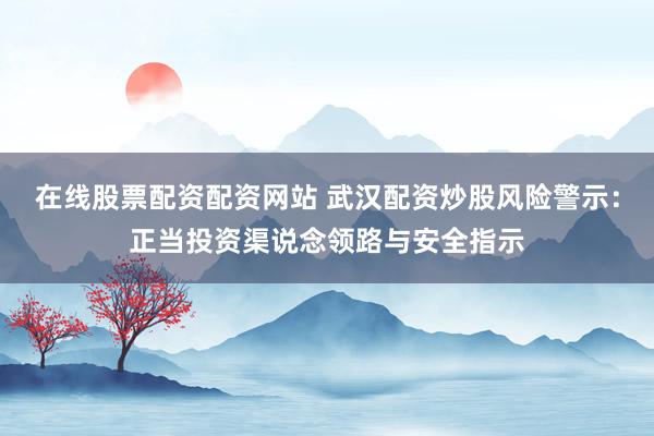 在线股票配资配资网站 武汉配资炒股风险警示：正当投资渠说念领路与安全指示