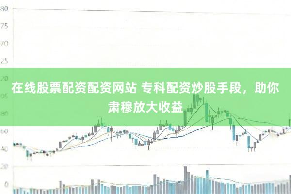 在线股票配资配资网站 专科配资炒股手段，助你肃穆放大收益