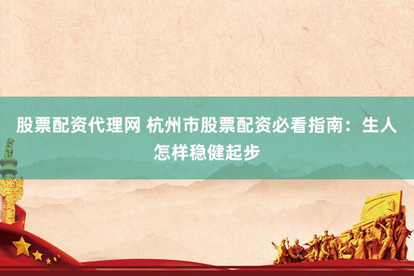 股票配资代理网 杭州市股票配资必看指南：生人怎样稳健起步