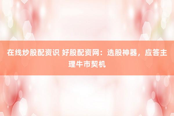 在线炒股配资识 好股配资网：选股神器，应答主理牛市契机