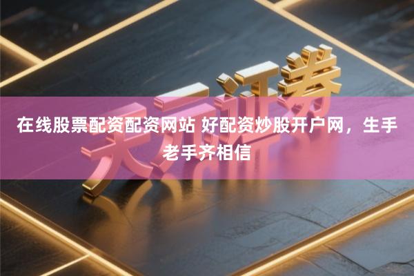 在线股票配资配资网站 好配资炒股开户网，生手老手齐相信